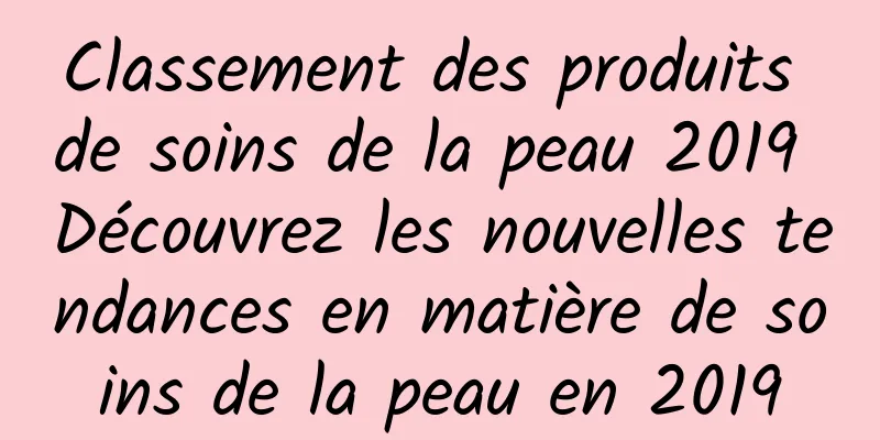 Classement des produits de soins de la peau 2019 Découvrez les nouvelles tendances en matière de soins de la peau en 2019