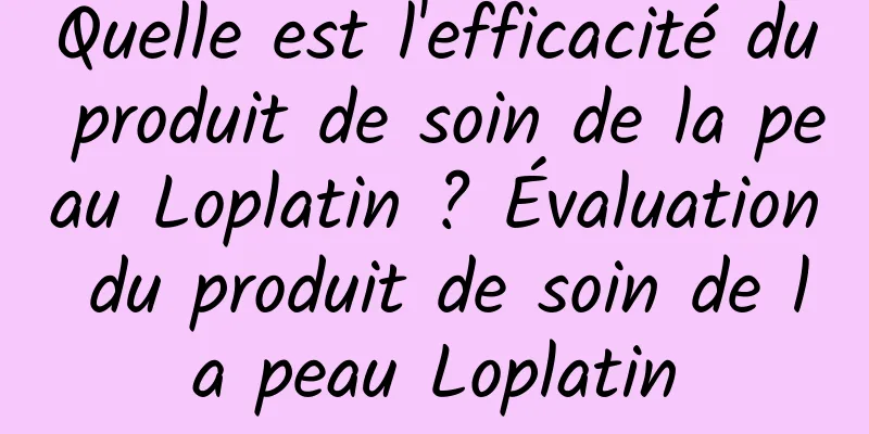 Quelle est l'efficacité du produit de soin de la peau Loplatin ? Évaluation du produit de soin de la peau Loplatin