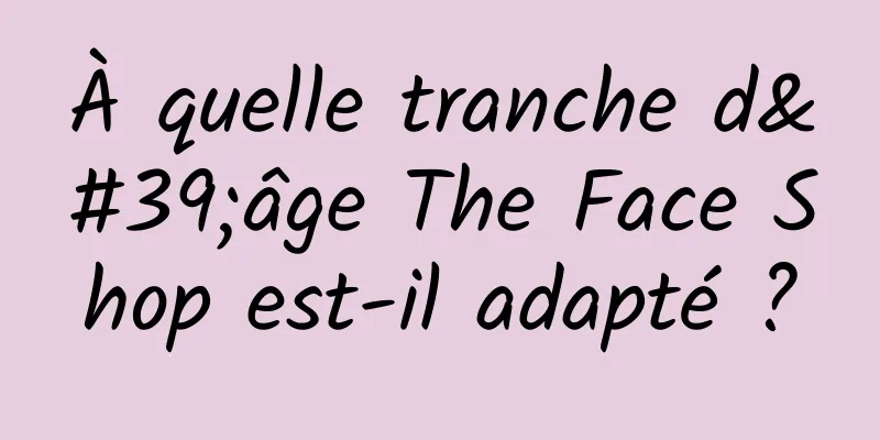 À quelle tranche d'âge The Face Shop est-il adapté ?