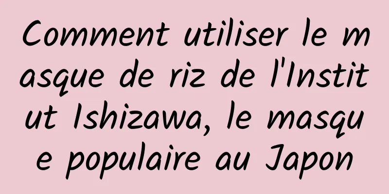 Comment utiliser le masque de riz de l'Institut Ishizawa, le masque populaire au Japon