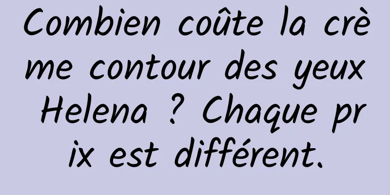 Combien coûte la crème contour des yeux Helena ? Chaque prix est différent.