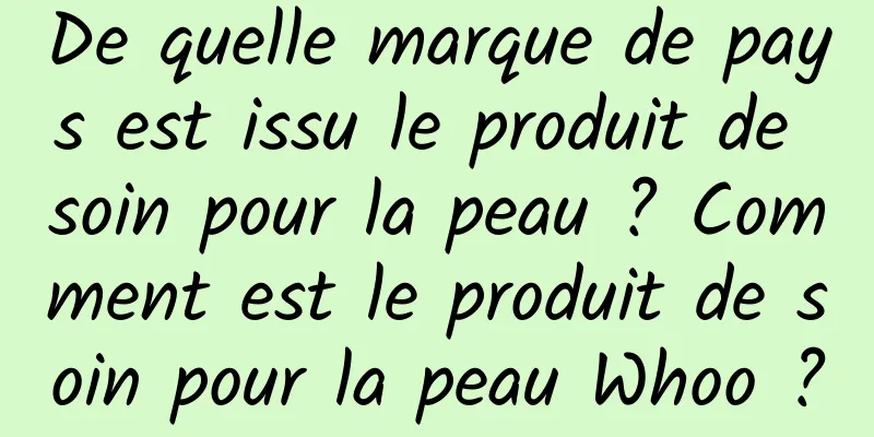 De quelle marque de pays est issu le produit de soin pour la peau ? Comment est le produit de soin pour la peau Whoo ?