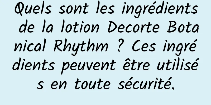 Quels sont les ingrédients de la lotion Decorte Botanical Rhythm ? Ces ingrédients peuvent être utilisés en toute sécurité.
