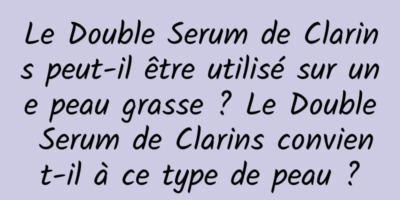 Le Double Serum de Clarins peut-il être utilisé sur une peau grasse ? Le Double Serum de Clarins convient-il à ce type de peau ?