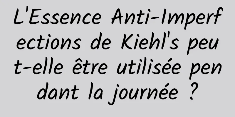 L'Essence Anti-Imperfections de Kiehl's peut-elle être utilisée pendant la journée ?