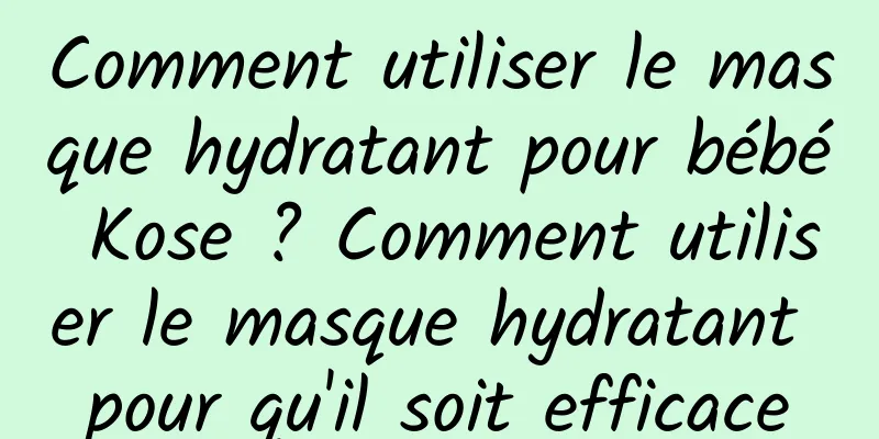Comment utiliser le masque hydratant pour bébé Kose ? Comment utiliser le masque hydratant pour qu'il soit efficace