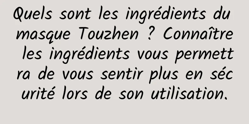 Quels sont les ingrédients du masque Touzhen ? Connaître les ingrédients vous permettra de vous sentir plus en sécurité lors de son utilisation.