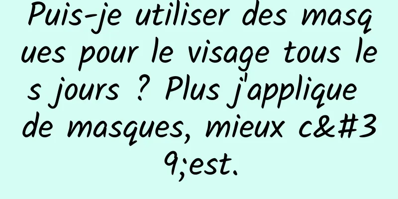 Puis-je utiliser des masques pour le visage tous les jours ? Plus j'applique de masques, mieux c'est.