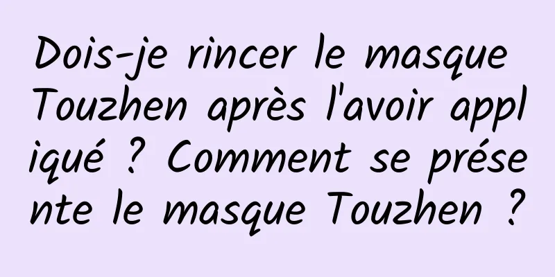 Dois-je rincer le masque Touzhen après l'avoir appliqué ? Comment se présente le masque Touzhen ?