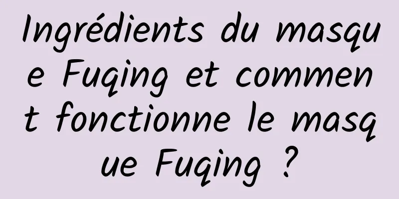 Ingrédients du masque Fuqing et comment fonctionne le masque Fuqing ?