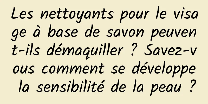 Les nettoyants pour le visage à base de savon peuvent-ils démaquiller ? Savez-vous comment se développe la sensibilité de la peau ?