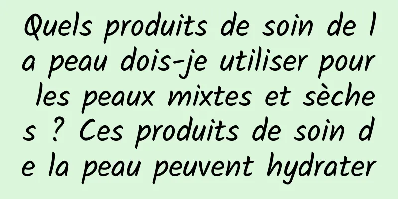 Quels produits de soin de la peau dois-je utiliser pour les peaux mixtes et sèches ? Ces produits de soin de la peau peuvent hydrater