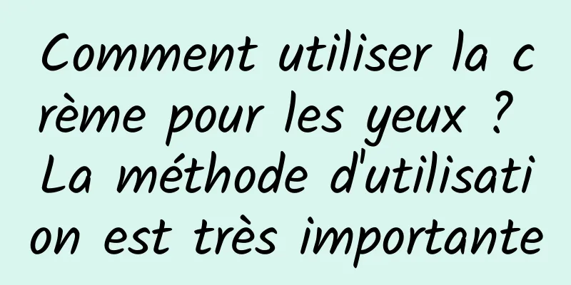 Comment utiliser la crème pour les yeux ? La méthode d'utilisation est très importante