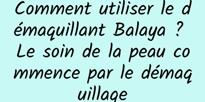 Comment utiliser le démaquillant Balaya ? Le soin de la peau commence par le démaquillage