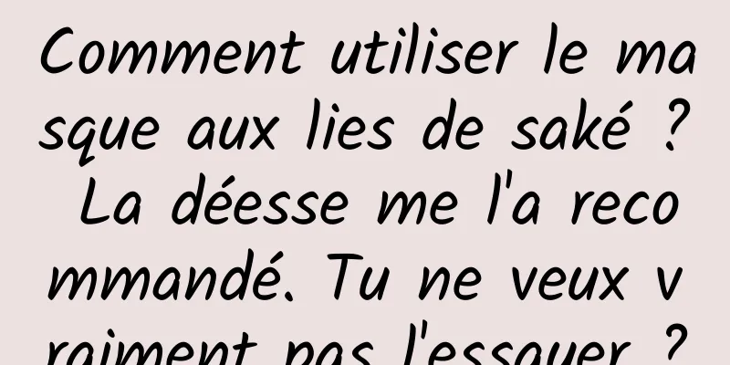 Comment utiliser le masque aux lies de saké ? La déesse me l'a recommandé. Tu ne veux vraiment pas l'essayer ?