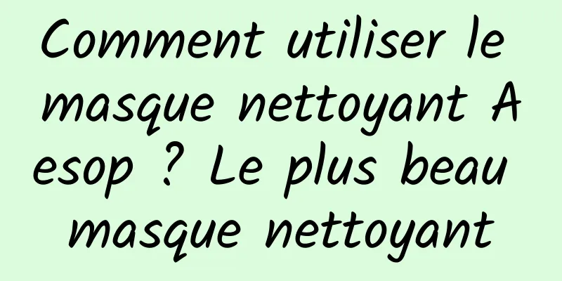 Comment utiliser le masque nettoyant Aesop ? Le plus beau masque nettoyant