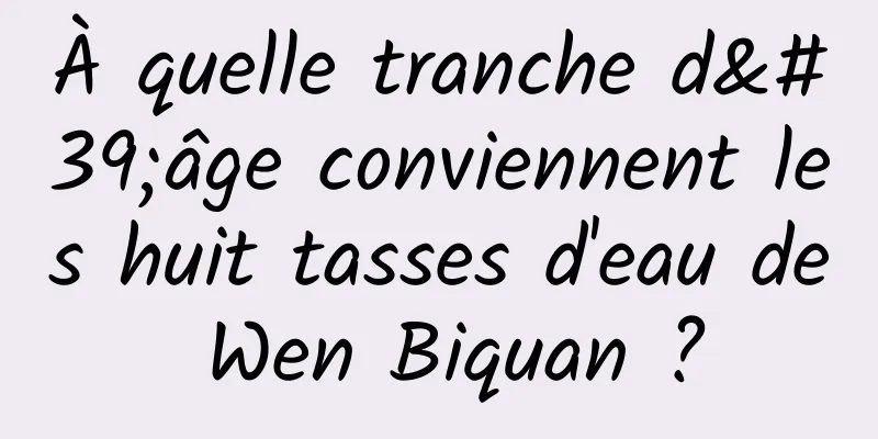 À quelle tranche d'âge conviennent les huit tasses d'eau de Wen Biquan ?