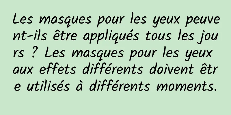 Les masques pour les yeux peuvent-ils être appliqués tous les jours ? Les masques pour les yeux aux effets différents doivent être utilisés à différents moments.