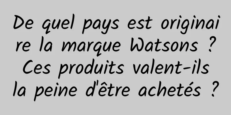 De quel pays est originaire la marque Watsons ? Ces produits valent-ils la peine d'être achetés ?
