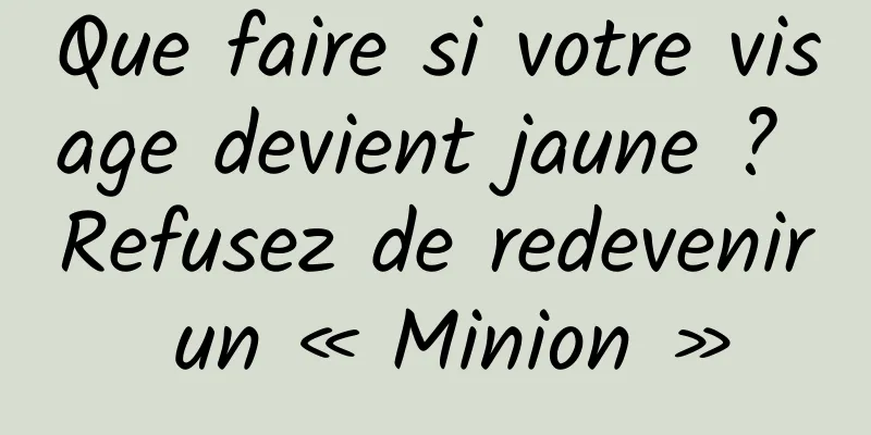 Que faire si votre visage devient jaune ? Refusez de redevenir un « Minion »