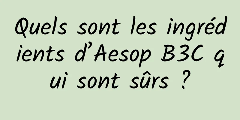 Quels sont les ingrédients d’Aesop B3C qui sont sûrs ?