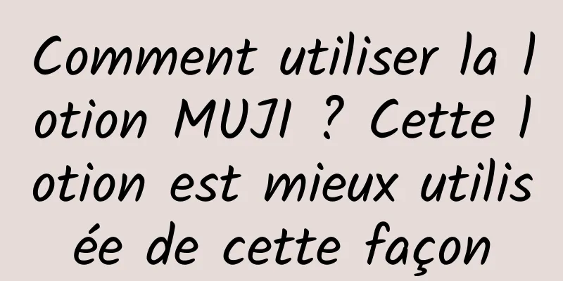 Comment utiliser la lotion MUJI ? Cette lotion est mieux utilisée de cette façon