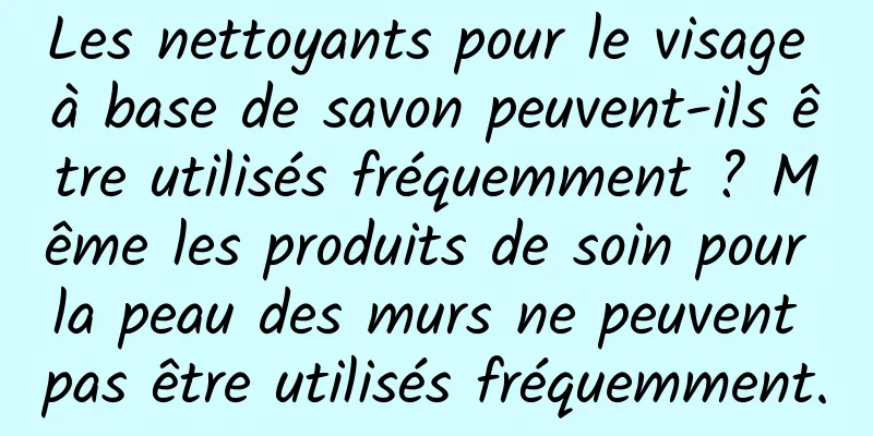 Les nettoyants pour le visage à base de savon peuvent-ils être utilisés fréquemment ? Même les produits de soin pour la peau des murs ne peuvent pas être utilisés fréquemment.