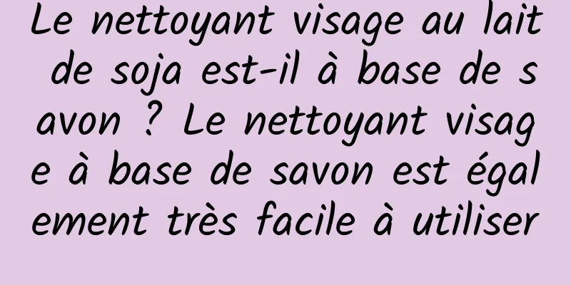 Le nettoyant visage au lait de soja est-il à base de savon ? Le nettoyant visage à base de savon est également très facile à utiliser