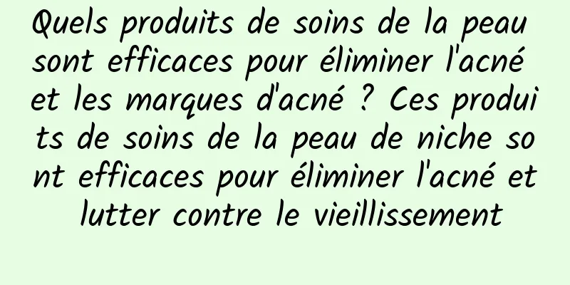Quels produits de soins de la peau sont efficaces pour éliminer l'acné et les marques d'acné ? Ces produits de soins de la peau de niche sont efficaces pour éliminer l'acné et lutter contre le vieillissement