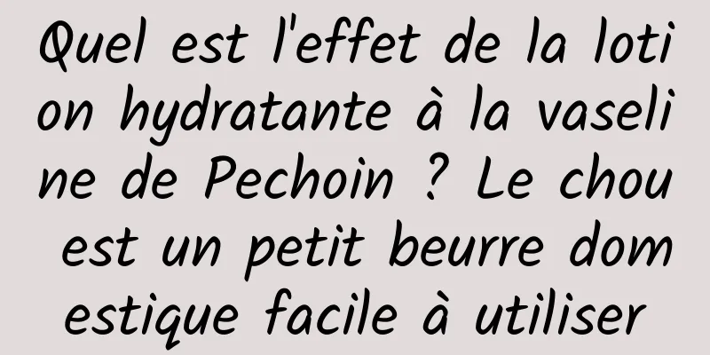 Quel est l'effet de la lotion hydratante à la vaseline de Pechoin ? Le chou est un petit beurre domestique facile à utiliser