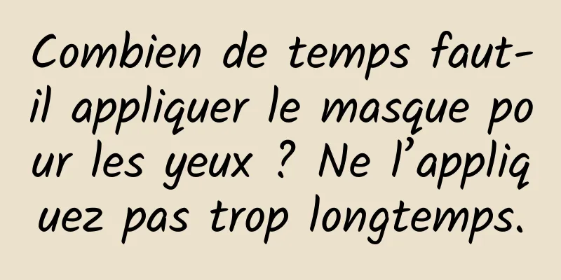 Combien de temps faut-il appliquer le masque pour les yeux ? Ne l’appliquez pas trop longtemps.