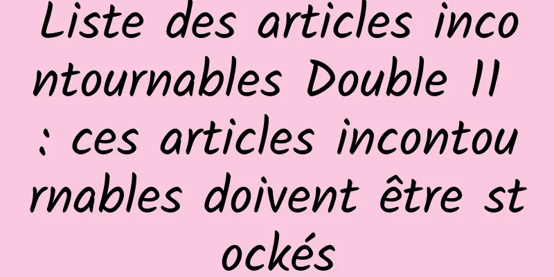 Liste des articles incontournables Double 11 : ces articles incontournables doivent être stockés