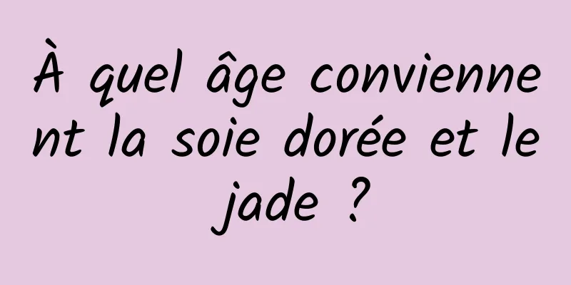 À quel âge conviennent la soie dorée et le jade ?