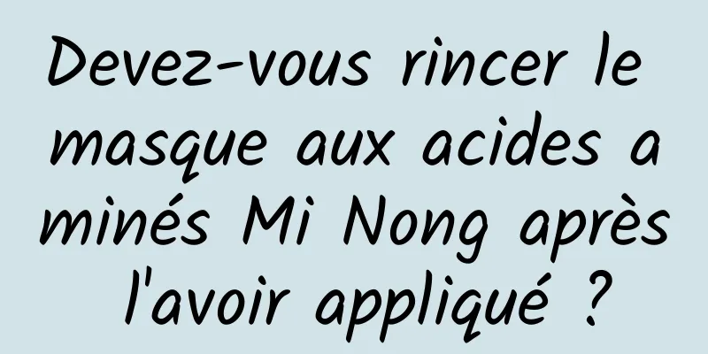 Devez-vous rincer le masque aux acides aminés Mi Nong après l'avoir appliqué ?