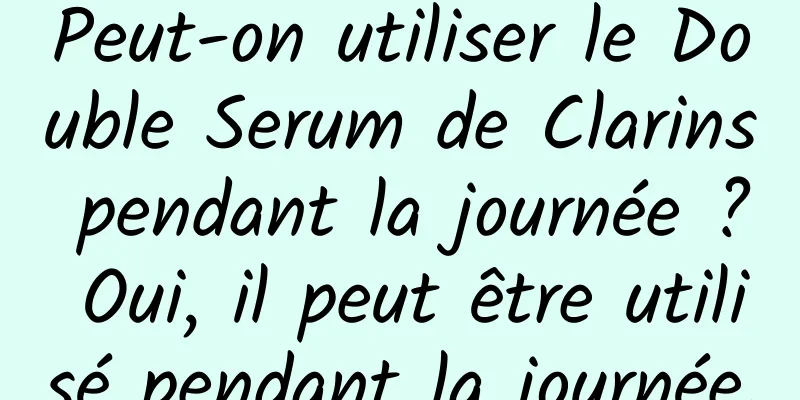 Peut-on utiliser le Double Serum de Clarins pendant la journée ? Oui, il peut être utilisé pendant la journée.