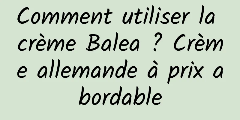 Comment utiliser la crème Balea ? Crème allemande à prix abordable