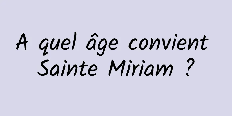 A quel âge convient Sainte Miriam ?