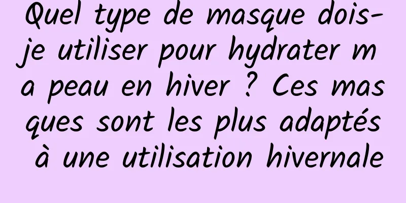 Quel type de masque dois-je utiliser pour hydrater ma peau en hiver ? Ces masques sont les plus adaptés à une utilisation hivernale
