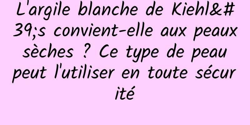 L'argile blanche de Kiehl's convient-elle aux peaux sèches ? Ce type de peau peut l'utiliser en toute sécurité