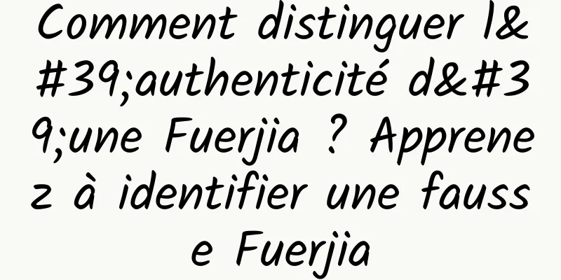 Comment distinguer l'authenticité d'une Fuerjia ? Apprenez à identifier une fausse Fuerjia