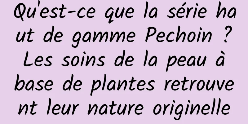 Qu'est-ce que la série haut de gamme Pechoin ? Les soins de la peau à base de plantes retrouvent leur nature originelle