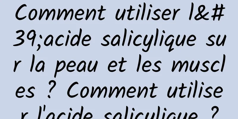 Comment utiliser l'acide salicylique sur la peau et les muscles ? Comment utiliser l'acide salicylique ?