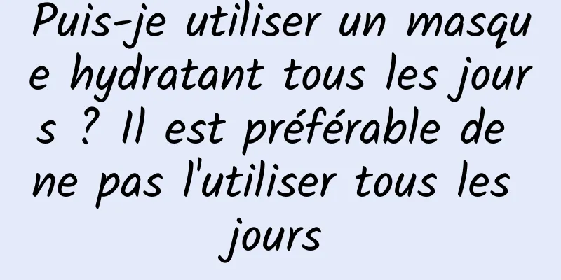 Puis-je utiliser un masque hydratant tous les jours ? Il est préférable de ne pas l'utiliser tous les jours