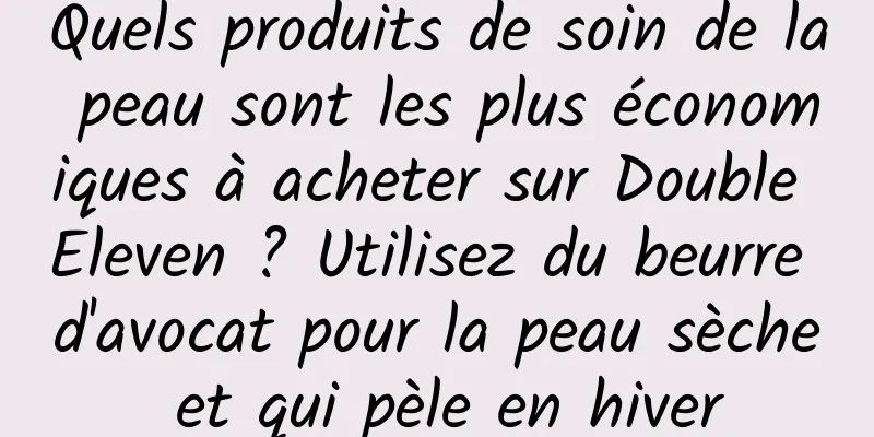 Quels produits de soin de la peau sont les plus économiques à acheter sur Double Eleven ? Utilisez du beurre d'avocat pour la peau sèche et qui pèle en hiver