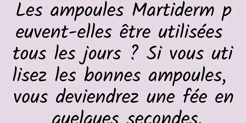 Les ampoules Martiderm peuvent-elles être utilisées tous les jours ? Si vous utilisez les bonnes ampoules, vous deviendrez une fée en quelques secondes.