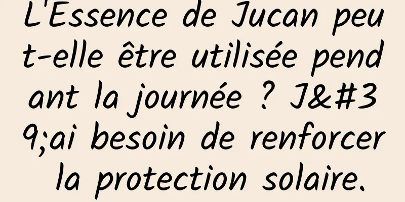 L'Essence de Jucan peut-elle être utilisée pendant la journée ? J'ai besoin de renforcer la protection solaire.