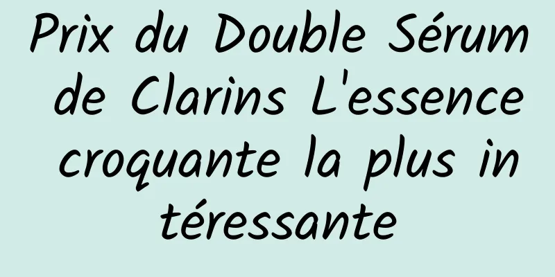 Prix ​​du Double Sérum de Clarins L'essence croquante la plus intéressante