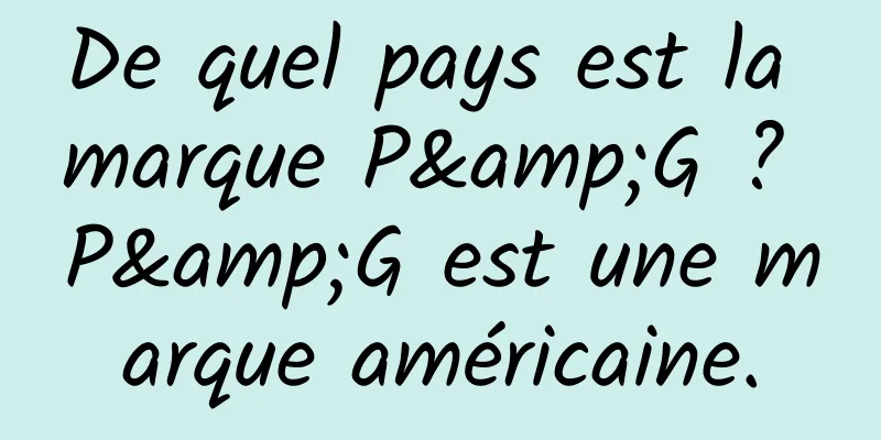 De quel pays est la marque P&G ? P&G est une marque américaine.