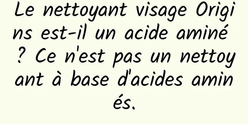 Le nettoyant visage Origins est-il un acide aminé ? Ce n'est pas un nettoyant à base d'acides aminés.