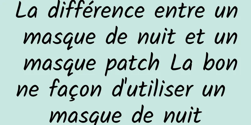 La différence entre un masque de nuit et un masque patch La bonne façon d'utiliser un masque de nuit